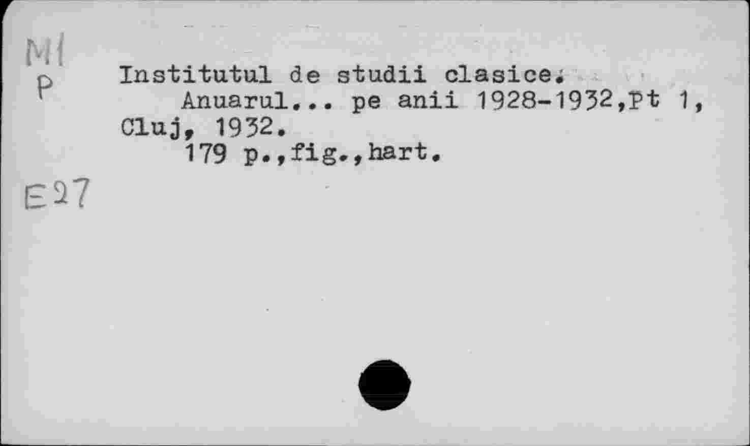 ﻿bi(
P
£27
Institutul de studii clasice;
Anuarul... pe anii 1928-1932,Pt 1 Cluj, 1932.
179 p.,fig.,hart.